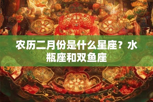农历二月份是什么星座？水瓶座和双鱼座