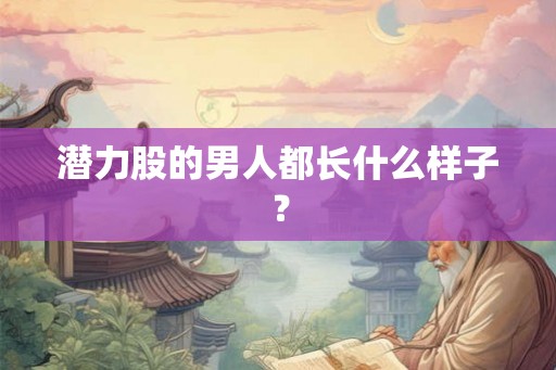 潜力股的男人都长什么样子? 潜力股的男人都长什么样子?
