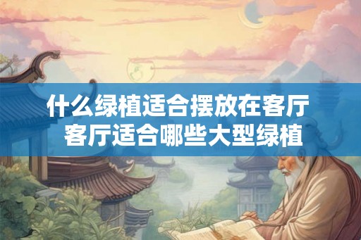 什么绿植适合摆放在客厅 客厅适合哪些大型绿植 什么绿植适合摆放在客厅 客厅适合哪些大型绿植