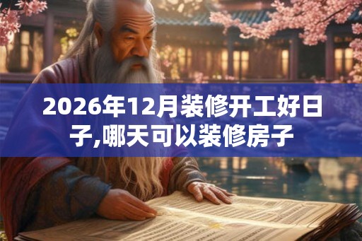2026年12月装修开工好日子,哪天可以装修房子