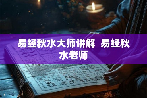 易经秋水大师讲解  易经秋水老师