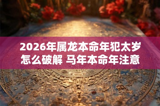 2026年属龙本命年犯太岁怎么破解 马年本命年注意事项有哪些