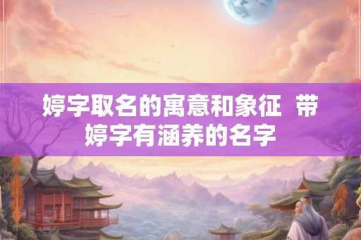 婷字取名的寓意和象征 带婷字有涵养的名字 婷字取名的寓意和象征 带婷字有涵养的名字