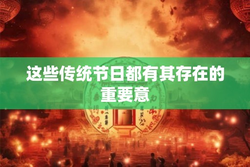 这些传统节日都有其存在的重要意 这些传统节日都有其存在的重要意