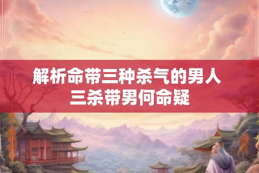 解析命带三种杀气的男人 三杀带男何命疑