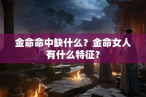 金命命中缺什么？金命女人有什么特征？