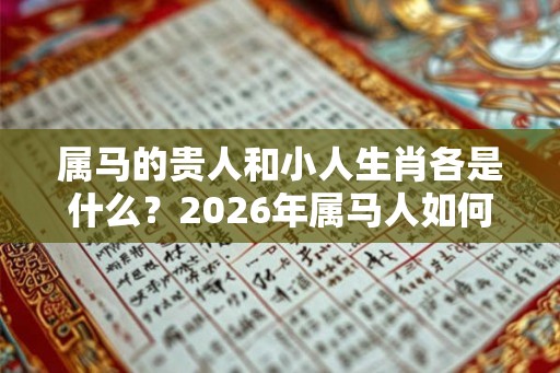 属马的贵人和小人生肖各是什么？2026年属马人如何开运？