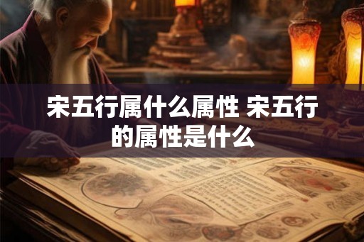 宋五行属什么属性 宋五行的属性是什么