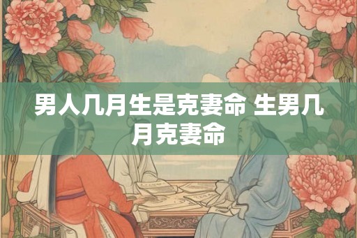 男人几月生是克妻命 生男几月克妻命 男人几月生是克妻命 生男几月克妻命