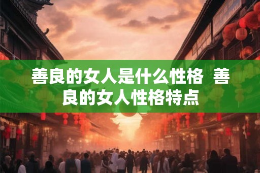 善良的女人是什么性格  善良的女人性格特点