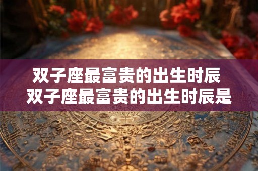 双子座最富贵的出生时辰 双子座最富贵的出生时辰是什么