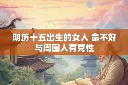 阴历十五出生的女人 命不好与周围人有克性