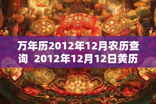 万年历2012年12月农历查询  2012年12月12日黄历