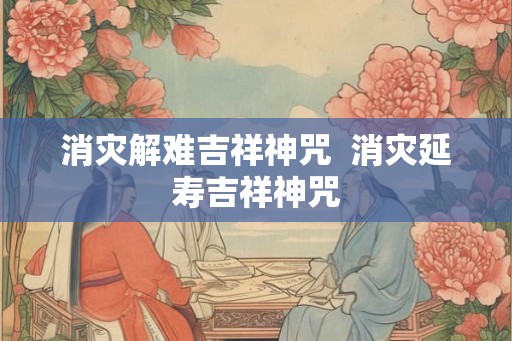 消灾解难吉祥神咒  消灾延寿吉祥神咒