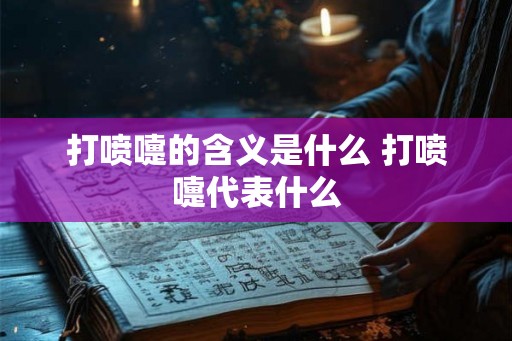 打喷嚏的含义是什么 打喷嚏代表什么