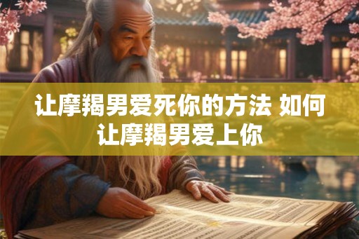 让摩羯男爱死你的方法 如何让摩羯男爱上你