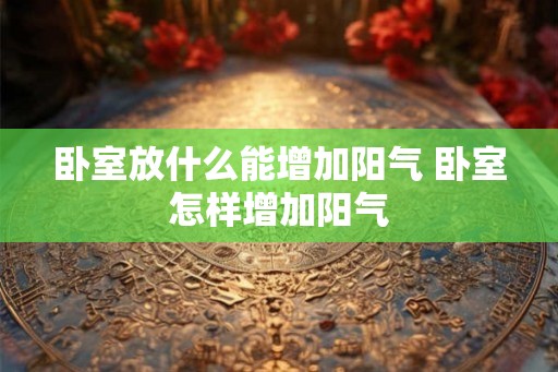 卧室放什么能增加阳气 卧室怎样增加阳气