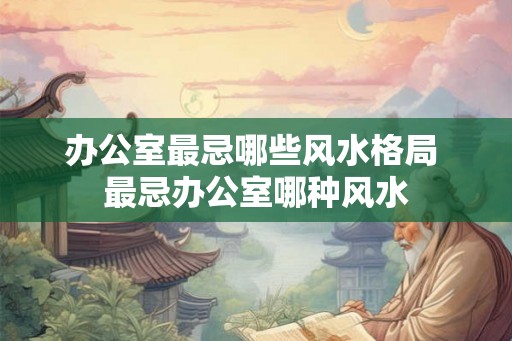办公室最忌哪些风水格局 最忌办公室哪种风水