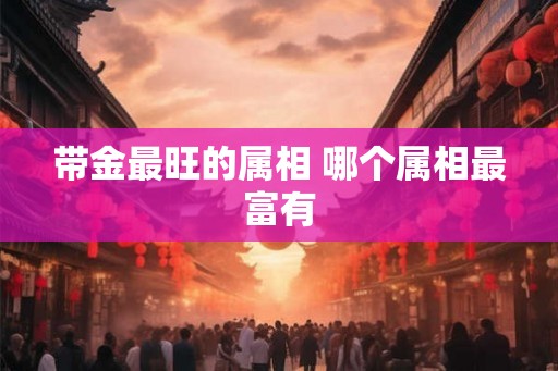 带金最旺的属相 哪个属相最富有