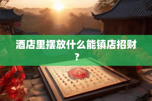 酒店里摆放什么能镇店招财? 酒店里摆放什么能镇店招财?