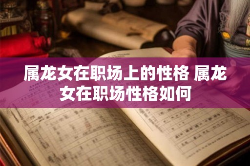 属龙女在职场上的性格 属龙女在职场性格如何