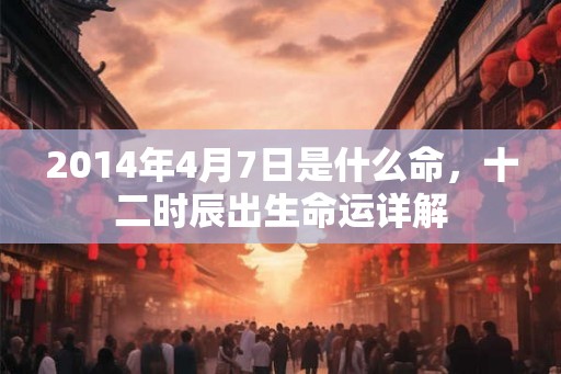 2014年4月7日是什么命，十二时辰出生命运详解
