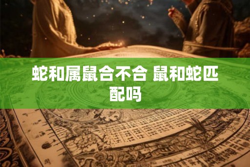 蛇和属鼠合不合 鼠和蛇匹配吗