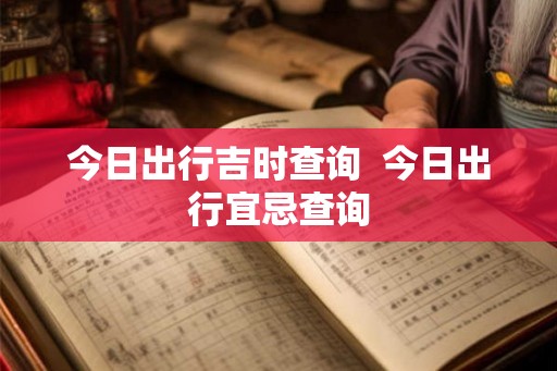 今日出行吉时查询  今日出行宜忌查询