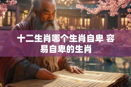 十二生肖哪个生肖自卑 容易自卑的生肖 十二生肖哪个生肖自卑 容易自卑的生肖