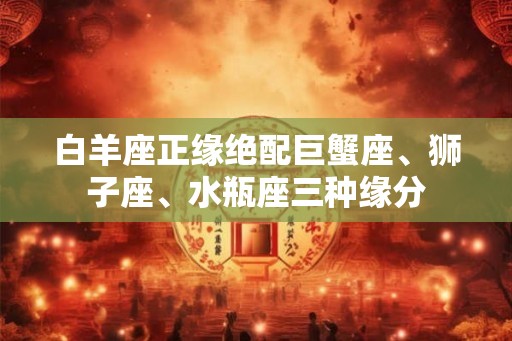 白羊座正缘绝配巨蟹座、狮子座、水瓶座三种缘分