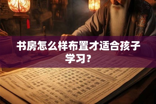 书房怎么样布置才适合孩子学习？