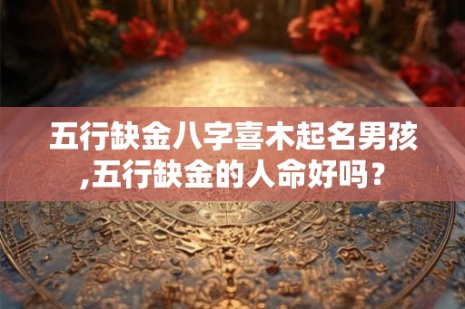 五行缺金八字喜木起名男孩,五行缺金的人命好吗？