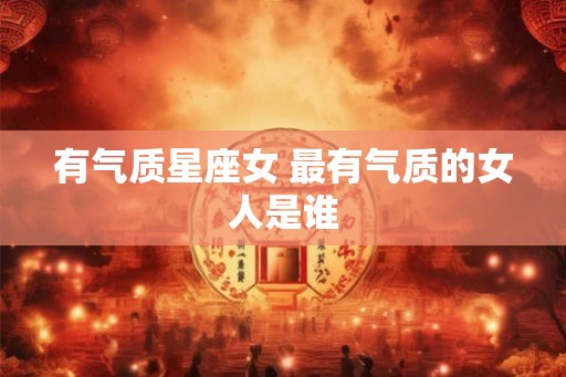 有气质星座女 最有气质的女人是谁