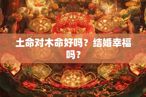土命对木命好吗？结婚幸福吗？