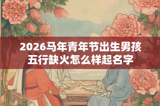 2026马年青年节出生男孩五行缺火怎么样起名字