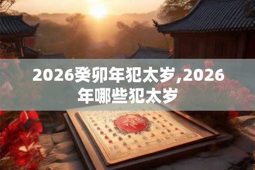 2026癸卯年犯太岁,2026年哪些犯太岁