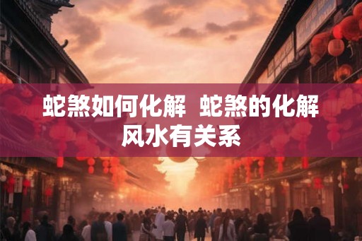 蛇煞如何化解  蛇煞的化解风水有关系