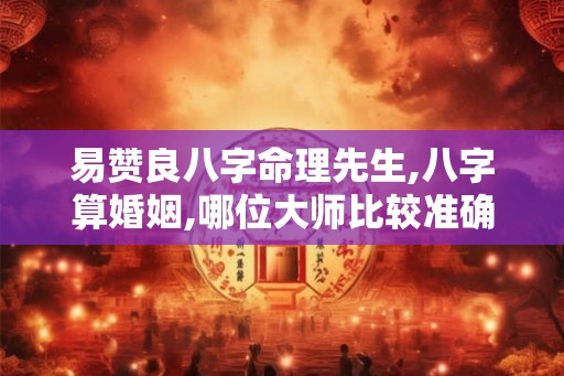 易赞良八字命理先生,八字算婚姻,哪位大师比较准确呢？