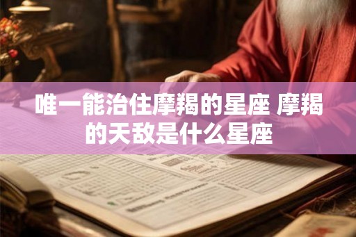 唯一能治住摩羯的星座 摩羯的天敌是什么星座