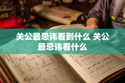 关公最忌讳看到什么 关公最忌讳看什么
