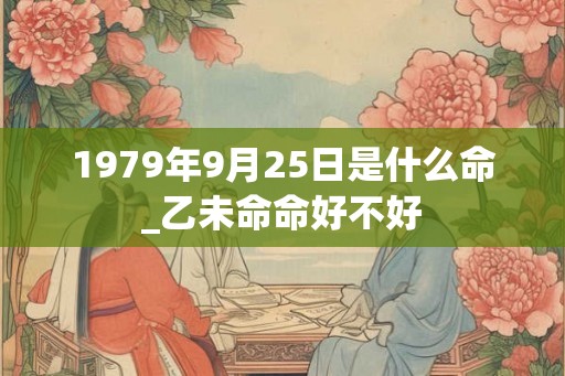 1979年9月25日是什么命_乙未命命好不好