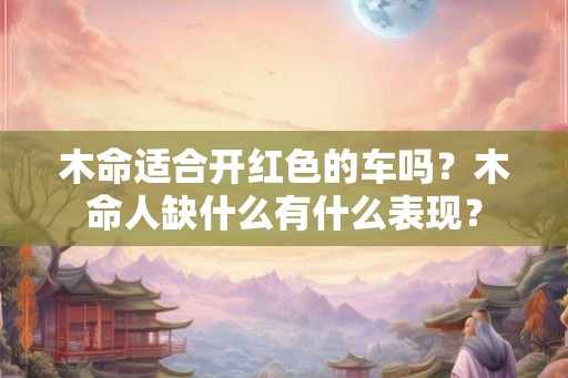 木命适合开红色的车吗？木命人缺什么有什么表现？
