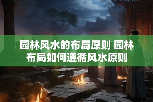 园林风水的布局原则 园林布局如何遵循风水原则