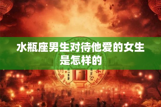 水瓶座男生对待他爱的女生是怎样的