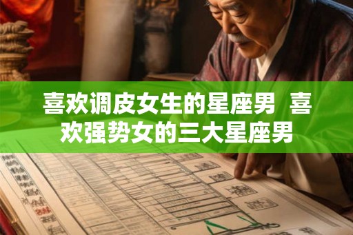 喜欢调皮女生的星座男  喜欢强势女的三大星座男