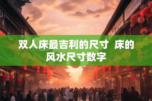 双人床最吉利的尺寸  床的风水尺寸数字