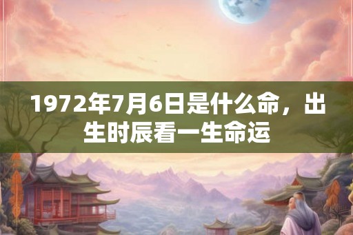 1972年7月6日是什么命,出生时辰看一生命运 1972年7月6日是什么命,出生时辰看一生命运