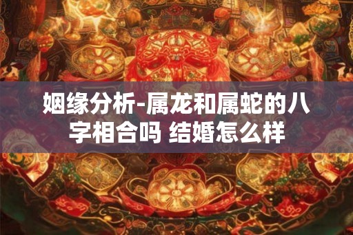 姻缘分析-属龙和属蛇的八字相合吗 结婚怎么样