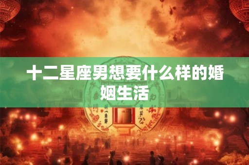 十二星座男想要什么样的婚姻生活