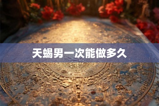 天蝎男一次能做多久 天蝎男一次能做多久